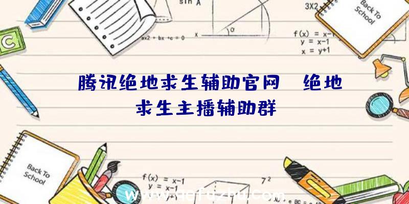 「腾讯绝地求生辅助官网」|绝地求生主播辅助群